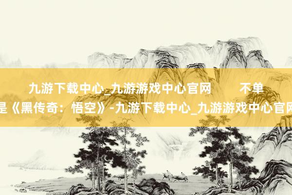 九游下载中心_九游游戏中心官网        不单是《黑传奇：悟空》-九游下载中心_九游游戏中心官网