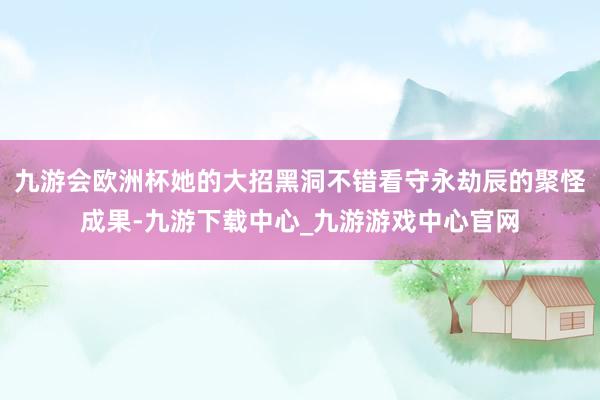 九游会欧洲杯她的大招黑洞不错看守永劫辰的聚怪成果-九游下载中心_九游游戏中心官网