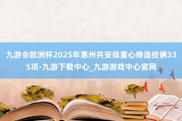 九游会欧洲杯2025年惠州共安排重心缔造技俩335项-九游下载中心_九游游戏中心官网