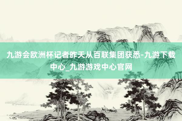 九游会欧洲杯　　记者昨天从百联集团获悉-九游下载中心_九游游戏中心官网