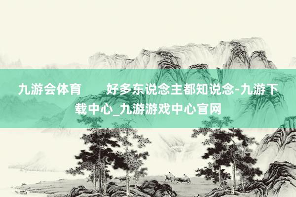 九游会体育       好多东说念主都知说念-九游下载中心_九游游戏中心官网