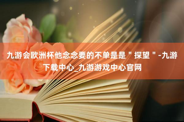九游会欧洲杯他念念要的不单是是＂探望＂-九游下载中心_九游游戏中心官网