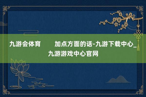 九游会体育        加点方面的话-九游下载中心_九游游戏中心官网