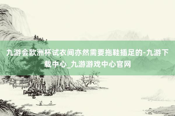九游会欧洲杯试衣间亦然需要拖鞋插足的-九游下载中心_九游游戏中心官网