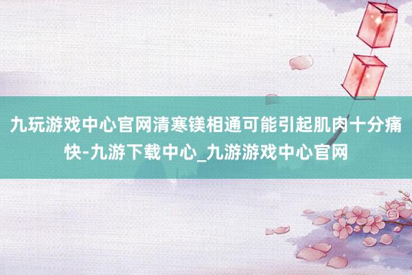 九玩游戏中心官网清寒镁相通可能引起肌肉十分痛快-九游下载中心_九游游戏中心官网