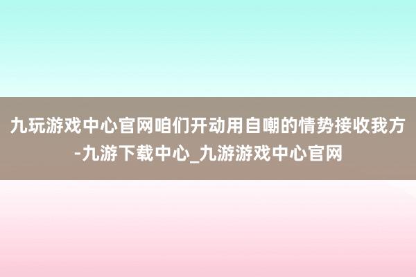 九玩游戏中心官网咱们开动用自嘲的情势接收我方-九游下载中心_九游游戏中心官网