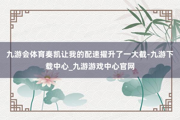 九游会体育奏凯让我的配速擢升了一大截-九游下载中心_九游游戏中心官网