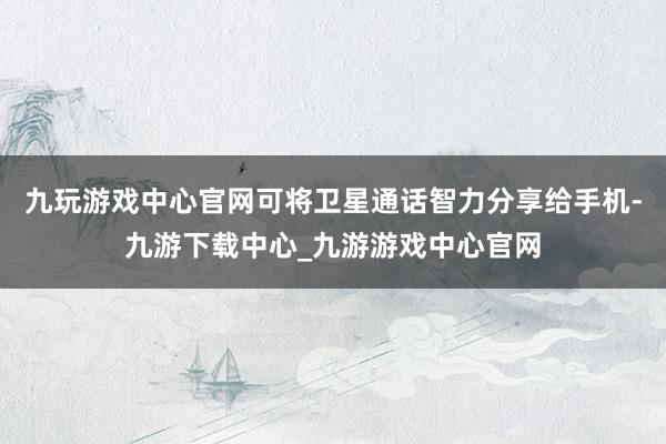 九玩游戏中心官网可将卫星通话智力分享给手机-九游下载中心_九游游戏中心官网