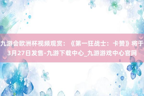 九游会欧洲杯视频观赏：《第一狂战士：卡赞》将于3月27日发售-九游下载中心_九游游戏中心官网