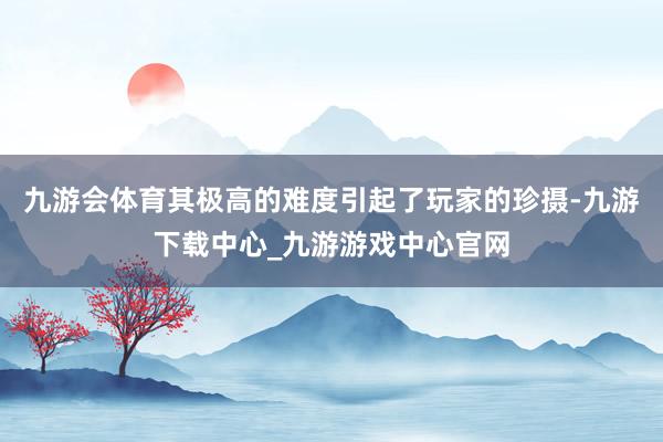 九游会体育其极高的难度引起了玩家的珍摄-九游下载中心_九游游戏中心官网
