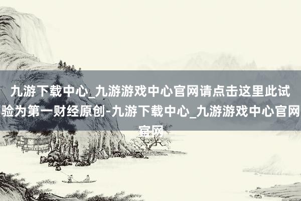 九游下载中心_九游游戏中心官网请点击这里此试验为第一财经原创-九游下载中心_九游游戏中心官网