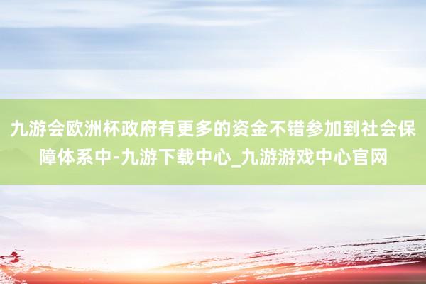 九游会欧洲杯政府有更多的资金不错参加到社会保障体系中-九游下载中心_九游游戏中心官网