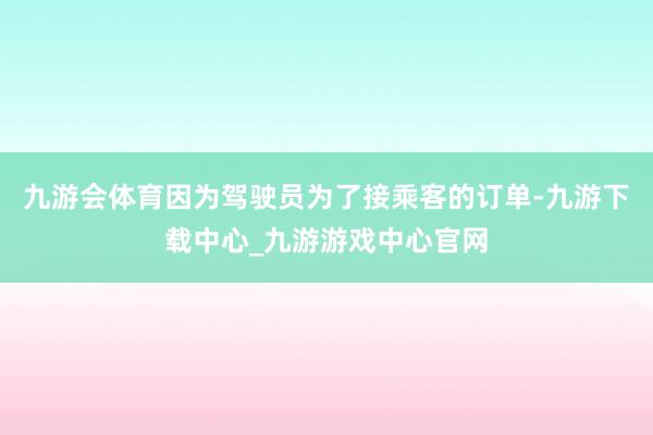 九游会体育因为驾驶员为了接乘客的订单-九游下载中心_九游游戏中心官网