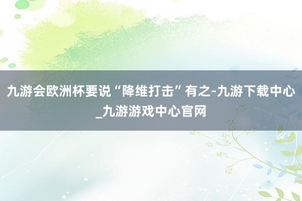九游会欧洲杯要说“降维打击”有之-九游下载中心_九游游戏中心官网