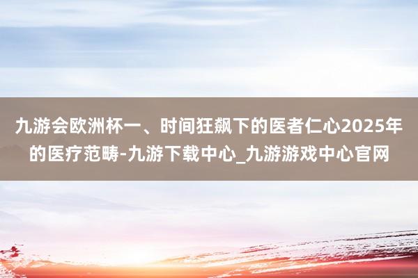 九游会欧洲杯一、时间狂飙下的医者仁心2025年的医疗范畴-九游下载中心_九游游戏中心官网