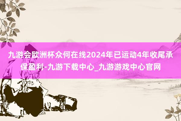 九游会欧洲杯众何在线2024年已运动4年收尾承保盈利-九游下载中心_九游游戏中心官网