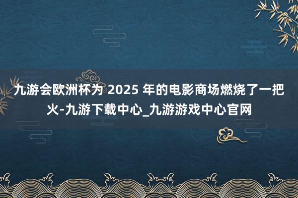 九游会欧洲杯为 2025 年的电影商场燃烧了一把火-九游下载中心_九游游戏中心官网