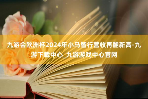 九游会欧洲杯2024年小马智行营收再翻新高-九游下载中心_九游游戏中心官网