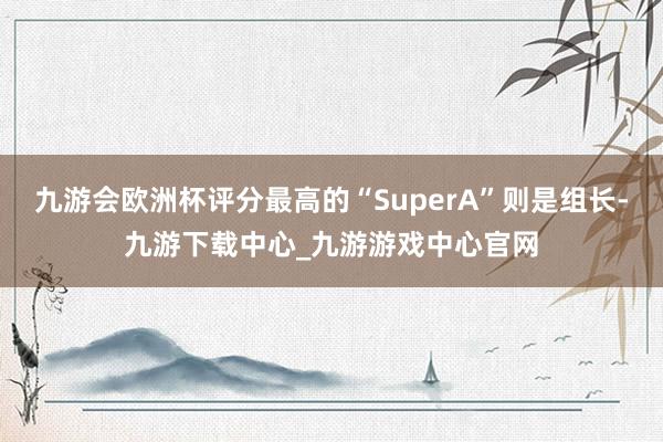 九游会欧洲杯评分最高的“SuperA”则是组长-九游下载中心_九游游戏中心官网