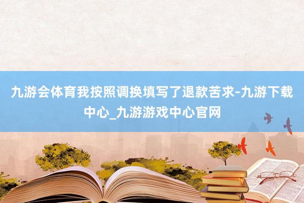 九游会体育我按照调换填写了退款苦求-九游下载中心_九游游戏中心官网
