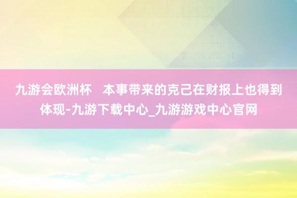 九游会欧洲杯   本事带来的克己在财报上也得到体现-九游下载中心_九游游戏中心官网