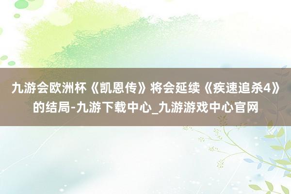 九游会欧洲杯《凯恩传》将会延续《疾速追杀4》的结局-九游下载中心_九游游戏中心官网