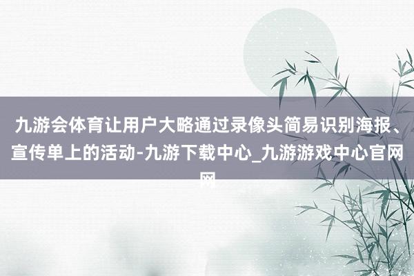 九游会体育让用户大略通过录像头简易识别海报、宣传单上的活动-九游下载中心_九游游戏中心官网