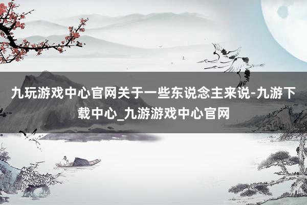 九玩游戏中心官网关于一些东说念主来说-九游下载中心_九游游戏中心官网