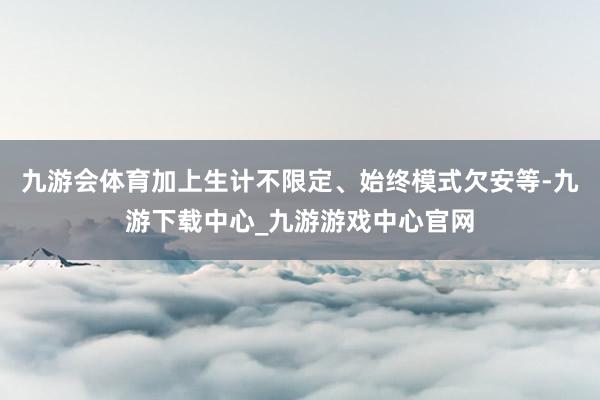 九游会体育加上生计不限定、始终模式欠安等-九游下载中心_九游游戏中心官网