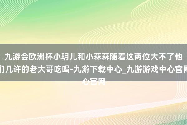 九游会欧洲杯小玥儿和小菻菻随着这两位大不了他们几许的老大哥吃喝-九游下载中心_九游游戏中心官网