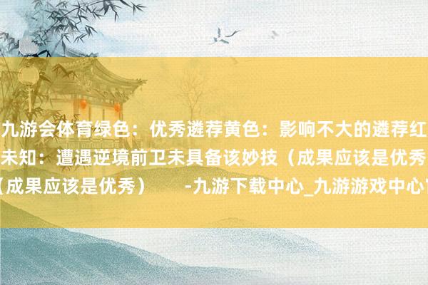 九游会体育绿色：优秀遴荐黄色：影响不大的遴荐红色：成果严重的遴荐未知：遭遇逆境前卫未具备该妙技（成果应该是优秀）      -九游下载中心_九游游戏中心官网