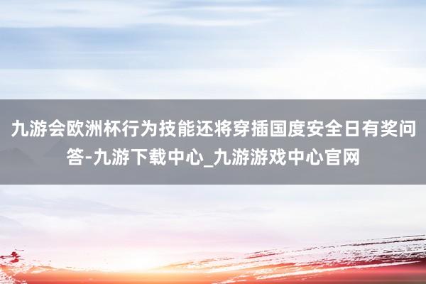 九游会欧洲杯行为技能还将穿插国度安全日有奖问答-九游下载中心_九游游戏中心官网