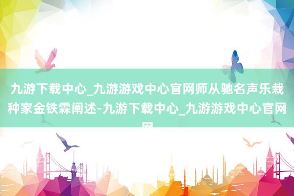 九游下载中心_九游游戏中心官网师从驰名声乐栽种家金铁霖阐述-九游下载中心_九游游戏中心官网