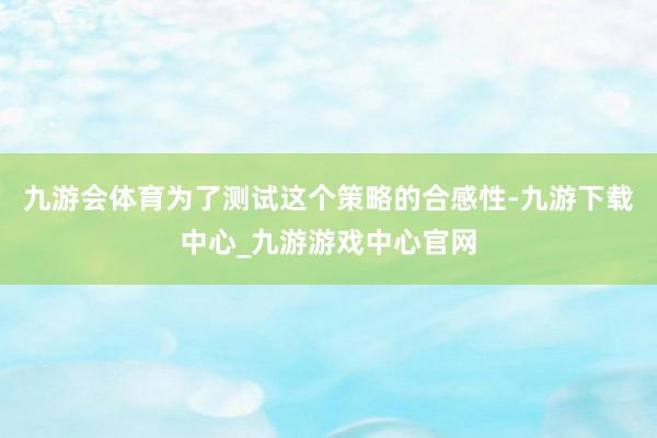 九游会体育为了测试这个策略的合感性-九游下载中心_九游游戏中心官网