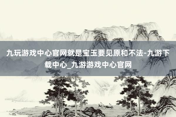 九玩游戏中心官网就是宝玉要见原和不法-九游下载中心_九游游戏中心官网