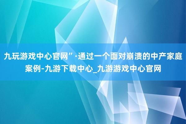 九玩游戏中心官网”·通过一个面对崩溃的中产家庭案例-九游下载中心_九游游戏中心官网