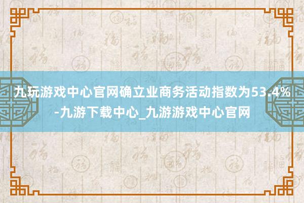 九玩游戏中心官网确立业商务活动指数为53.4%-九游下载中心_九游游戏中心官网