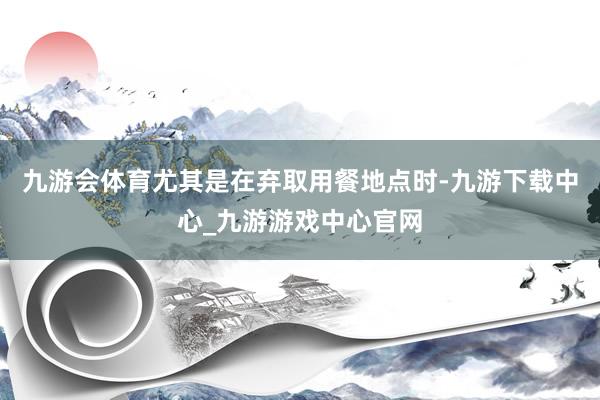 九游会体育尤其是在弃取用餐地点时-九游下载中心_九游游戏中心官网