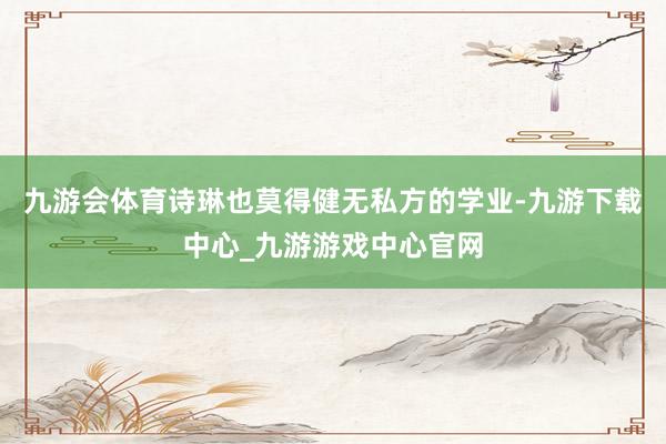 九游会体育诗琳也莫得健无私方的学业-九游下载中心_九游游戏中心官网