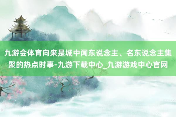 九游会体育向来是城中闻东说念主、名东说念主集聚的热点时事-九游下载中心_九游游戏中心官网