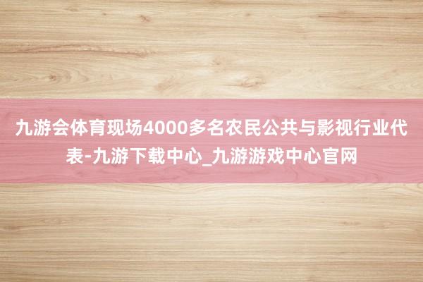 九游会体育现场4000多名农民公共与影视行业代表-九游下载中心_九游游戏中心官网