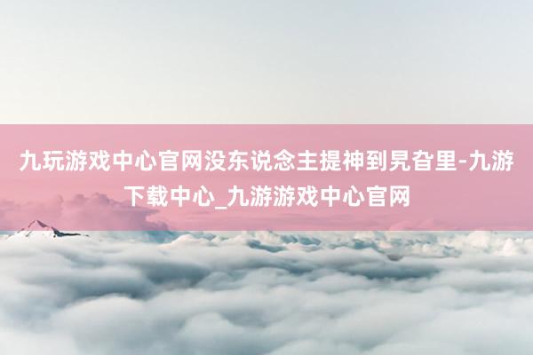 九玩游戏中心官网没东说念主提神到旯旮里-九游下载中心_九游游戏中心官网
