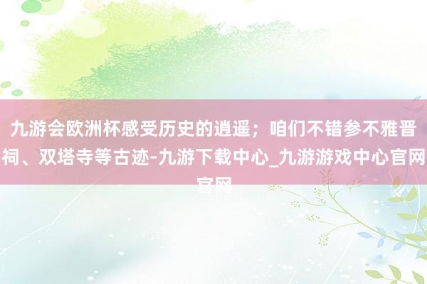 九游会欧洲杯感受历史的逍遥；咱们不错参不雅晋祠、双塔寺等古迹-九游下载中心_九游游戏中心官网