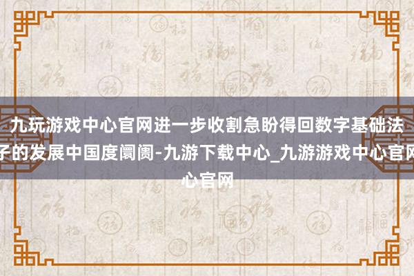 九玩游戏中心官网进一步收割急盼得回数字基础法子的发展中国度阛阓-九游下载中心_九游游戏中心官网