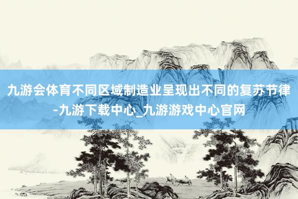 九游会体育不同区域制造业呈现出不同的复苏节律-九游下载中心_九游游戏中心官网