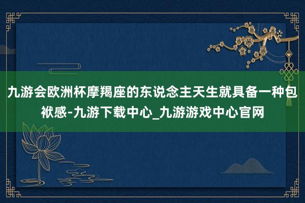 九游会欧洲杯摩羯座的东说念主天生就具备一种包袱感-九游下载中心_九游游戏中心官网