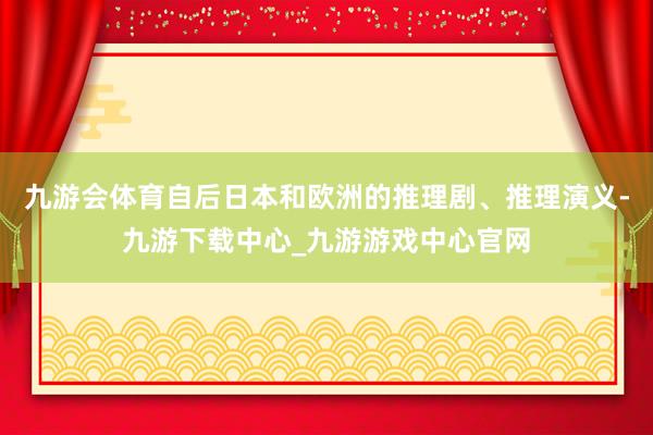 九游会体育自后日本和欧洲的推理剧、推理演义-九游下载中心_九游游戏中心官网