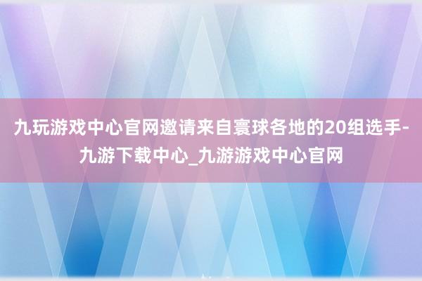 九玩游戏中心官网邀请来自寰球各地的20组选手-九游下载中心_九游游戏中心官网