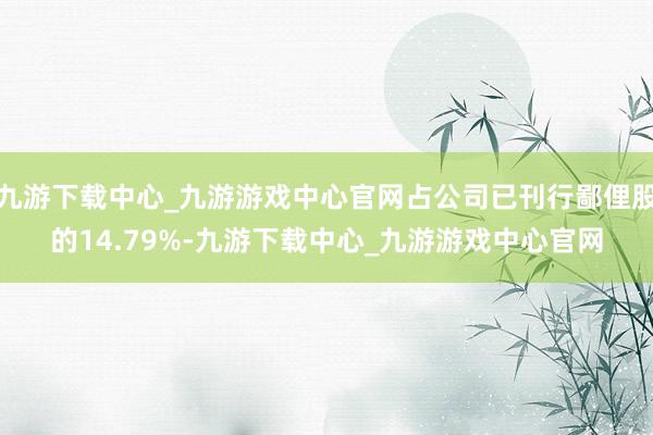 九游下载中心_九游游戏中心官网占公司已刊行鄙俚股的14.79%-九游下载中心_九游游戏中心官网