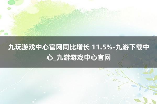九玩游戏中心官网同比增长 11.5%-九游下载中心_九游游戏中心官网